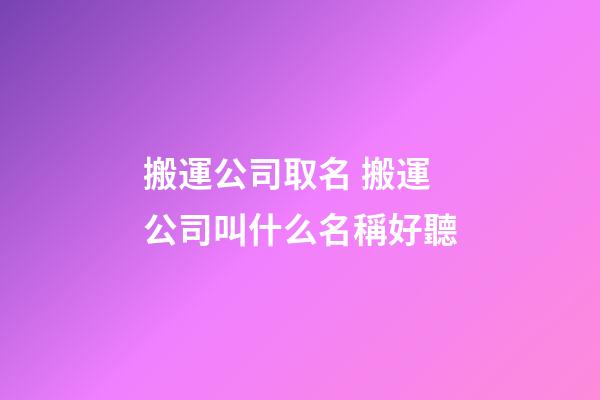 搬運公司取名 搬運公司叫什么名稱好聽-第1張-公司起名-玄機派